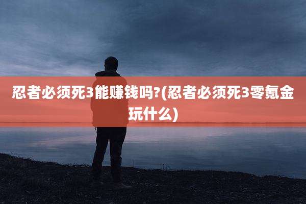 忍者必须死3能赚钱吗?(忍者必须死3零氪金玩什么)
