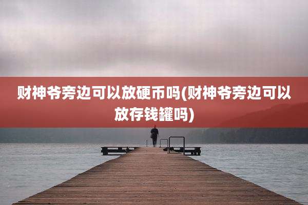 财神爷旁边可以放硬币吗(财神爷旁边可以放存钱罐吗)