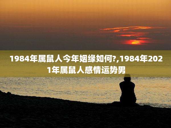 1984年属鼠人今年姻缘如何?,1984年2021年属鼠人感情运势男