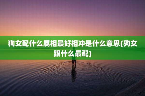 狗女配什么属相最好相冲是什么意思(狗女跟什么最配)