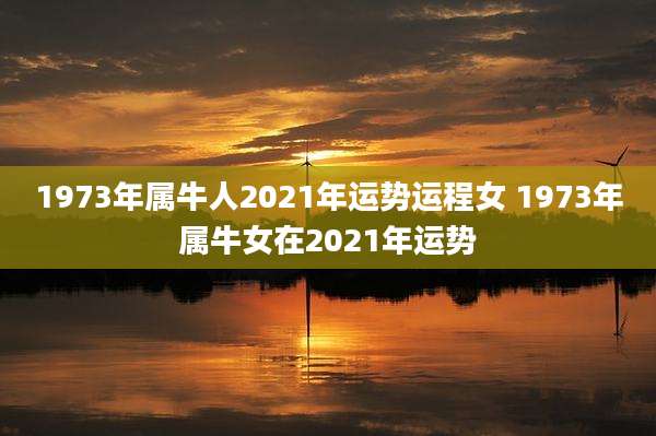 1973年属牛人2021年运势运程女 1973年属牛女在2021年运势