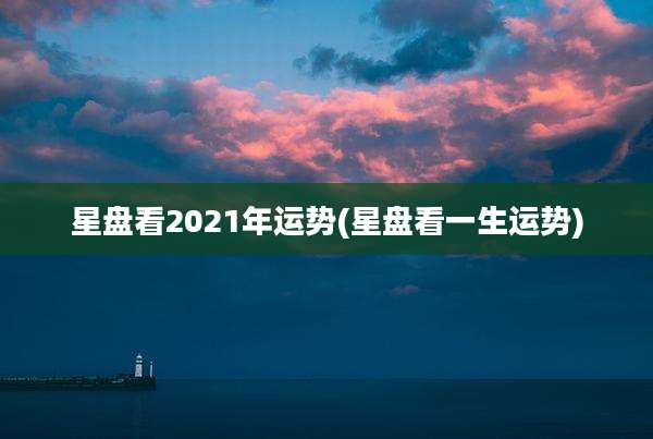 星盘看2021年运势(星盘看一生运势)
