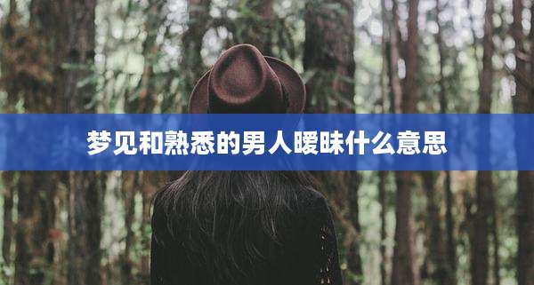 梦见和熟悉的男人暧昧什么意思