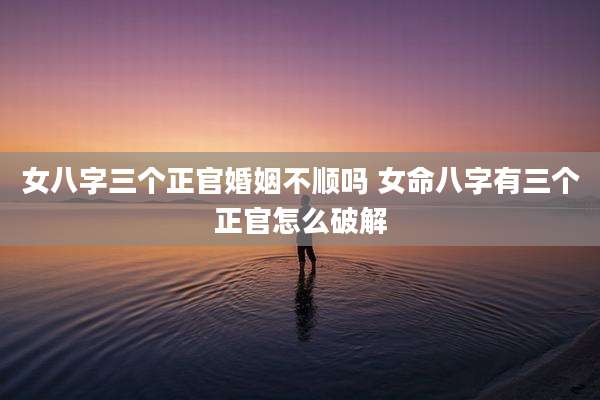 女八字三个正官婚姻不顺吗 女命八字有三个正官怎么破解