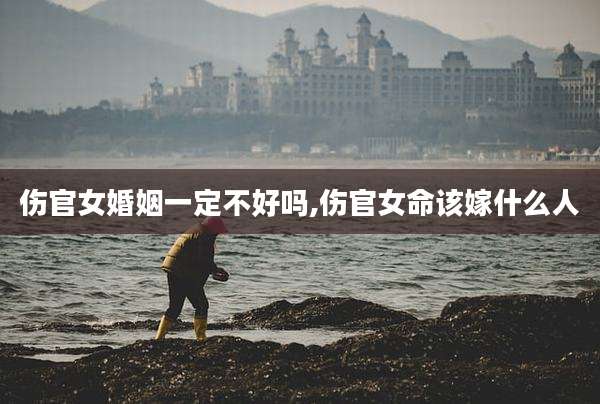 伤官女婚姻一定不好吗,伤官女命该嫁什么人