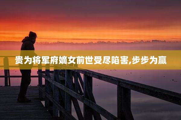 贵为将军府嫡女前世受尽陷害,步步为赢