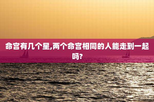 命宫有几个星,两个命宫相同的人能走到一起吗?