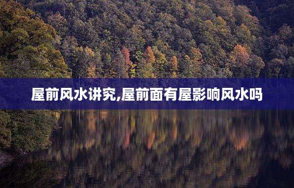 屋前风水讲究,屋前面有屋影响风水吗