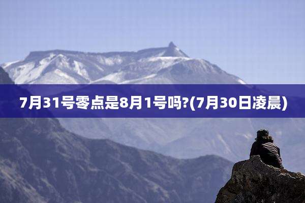 7月31号零点是8月1号吗?(7月30日凌晨)