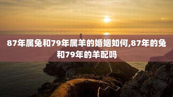 87年属兔和79年属羊的婚姻如何,87年的兔和79年的羊配吗