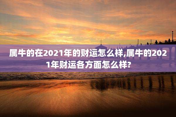 属牛的在2021年的财运怎么样,属牛的2021年财运各方面怎么样?