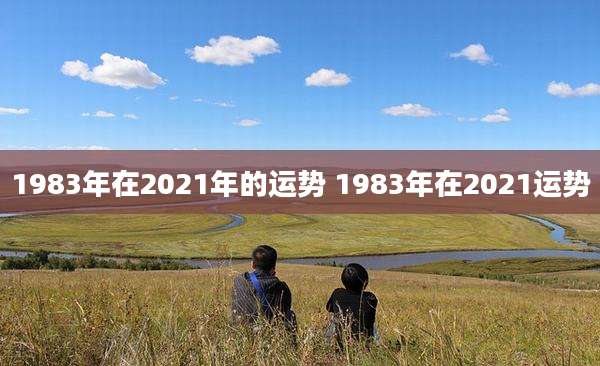 1983年在2021年的运势 1983年在2021运势