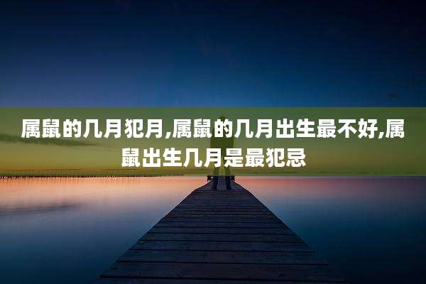 属鼠的几月犯月,属鼠的几月出生最不好,属鼠出生几月是最犯忌