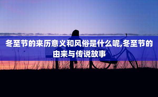 冬至节的来历意义和风俗是什么呢,冬至节的由来与传说故事