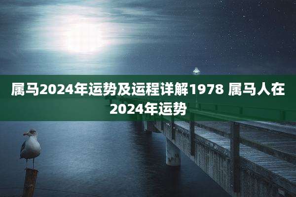 属马2024年运势及运程详解1978 属马人在2024年运势