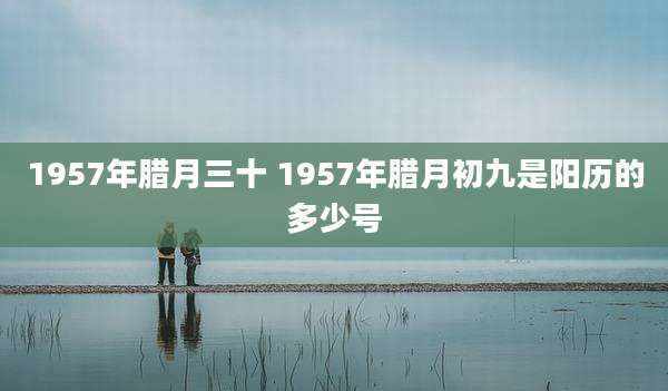 1957年腊月三十 1957年腊月初九是阳历的多少号