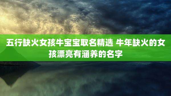 五行缺火女孩牛宝宝取名精选 牛年缺火的女孩漂亮有涵养的名字