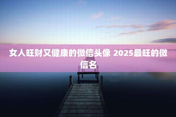 女人旺财又健康的微信头像 2025最旺的微信名