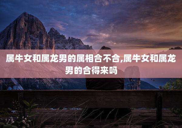 属牛女和属龙男的属相合不合,属牛女和属龙男的合得来吗