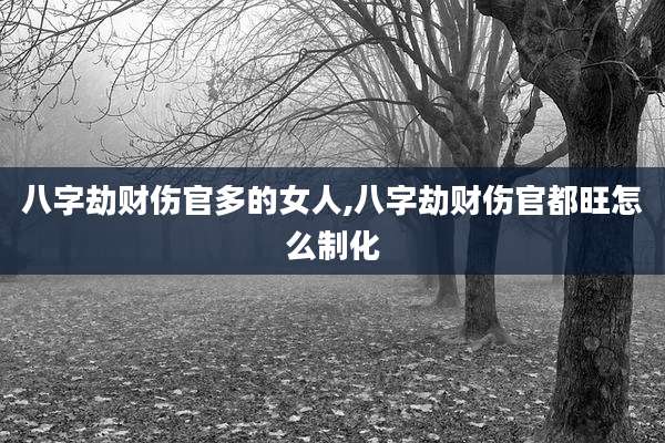 八字劫财伤官多的女人,八字劫财伤官都旺怎么制化