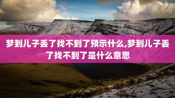 梦到儿子丢了找不到了预示什么,梦到儿子丢了找不到了是什么意思