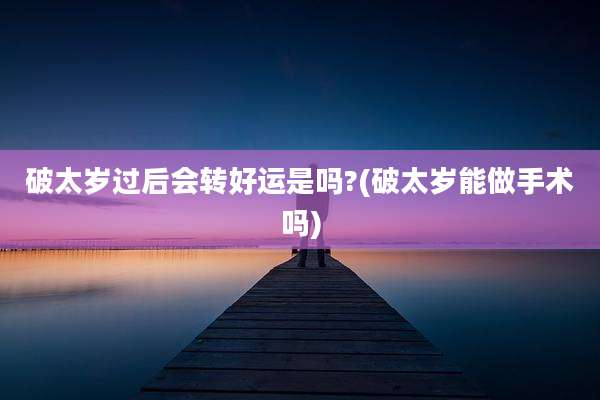 破太岁过后会转好运是吗?(破太岁能做手术吗)