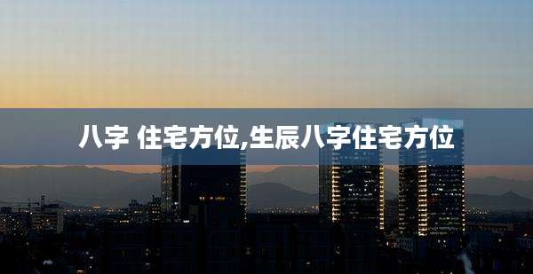 八字 住宅方位,生辰八字住宅方位