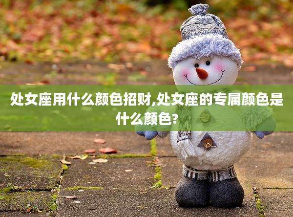 处女座用什么颜色招财,处女座的专属颜色是什么颜色?