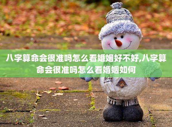 八字算命会很准吗怎么看婚姻好不好,八字算命会很准吗怎么看婚姻如何