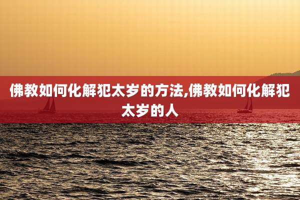 佛教如何化解犯太岁的方法,佛教如何化解犯太岁的人