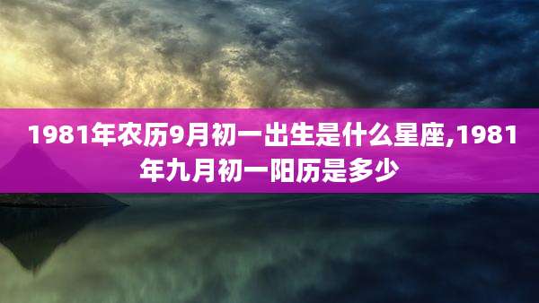 1981年农历9月初一出生是什么星座,1981年九月初一阳历是多少