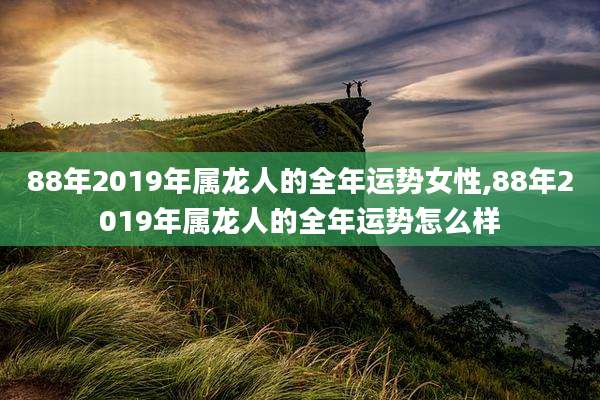 88年2019年属龙人的全年运势女性,88年2019年属龙人的全年运势怎么样
