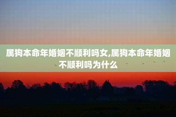 属狗本命年婚姻不顺利吗女,属狗本命年婚姻不顺利吗为什么