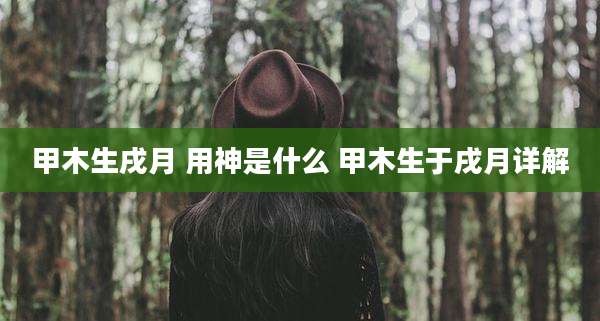 甲木生戌月 用神是什么 甲木生于戌月详解