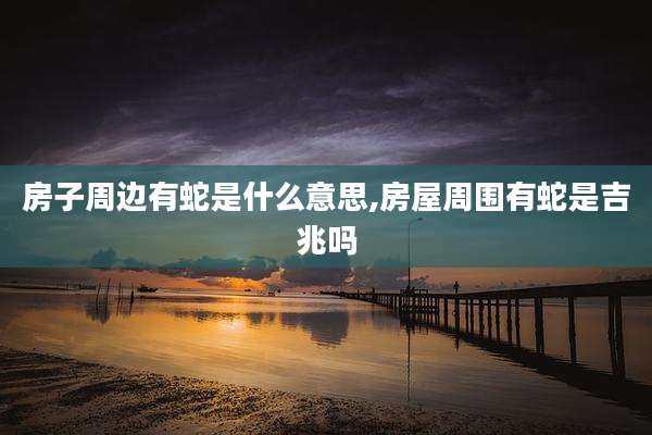 房子周边有蛇是什么意思,房屋周围有蛇是吉兆吗