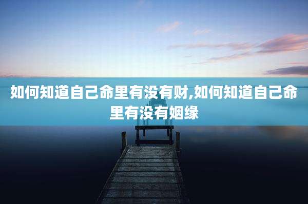 如何知道自己命里有没有财,如何知道自己命里有没有姻缘