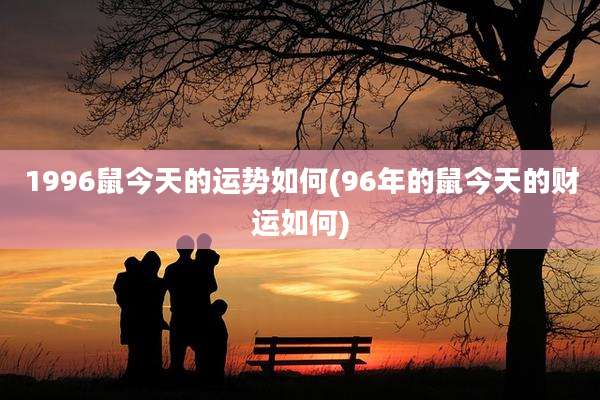 1996鼠今天的运势如何(96年的鼠今天的财运如何)