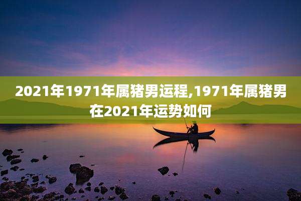 2021年1971年属猪男运程,1971年属猪男在2021年运势如何