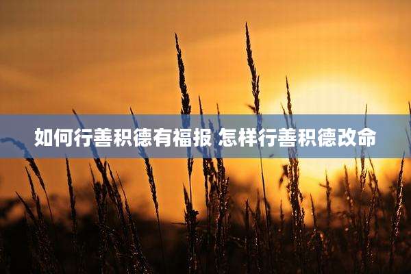 如何行善积德有福报 怎样行善积德改命