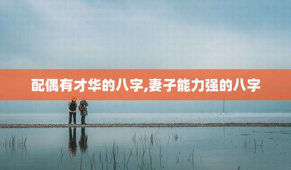 配偶有才华的八字,妻子能力强的八字