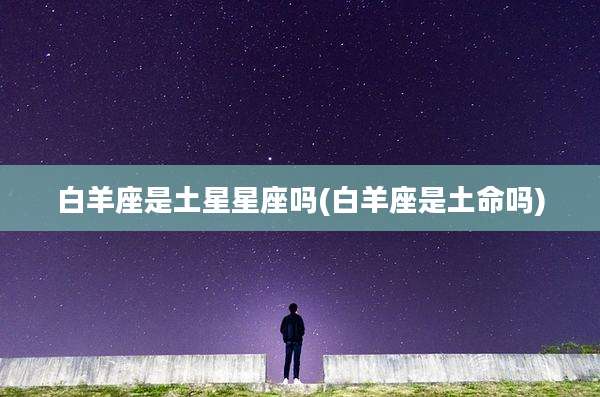 白羊座是土星星座吗(白羊座是土命吗)