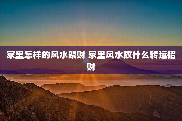 家里怎样的风水聚财 家里风水放什么转运招财