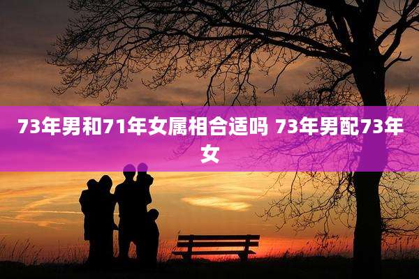 73年男和71年女属相合适吗 73年男配73年女