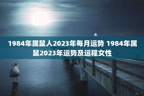 1984年属鼠人2023年每月运势 1984年属鼠2023年运势及运程女性