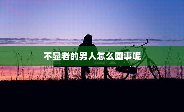 不显老的男人怎么回事呢
