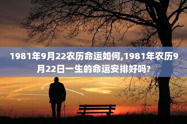 1981年9月22农历命运如何,1981年农历9月22日一生的命运安排好吗?