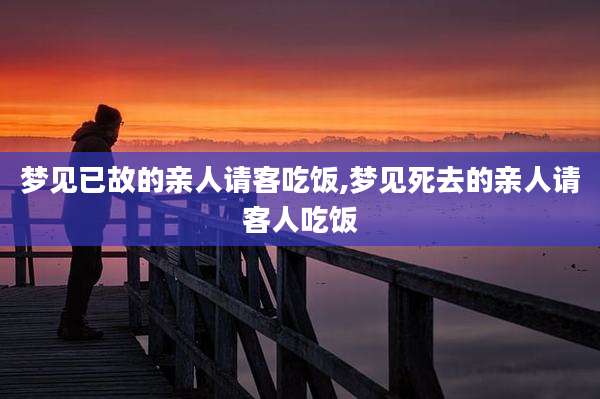梦见已故的亲人请客吃饭,梦见死去的亲人请客人吃饭