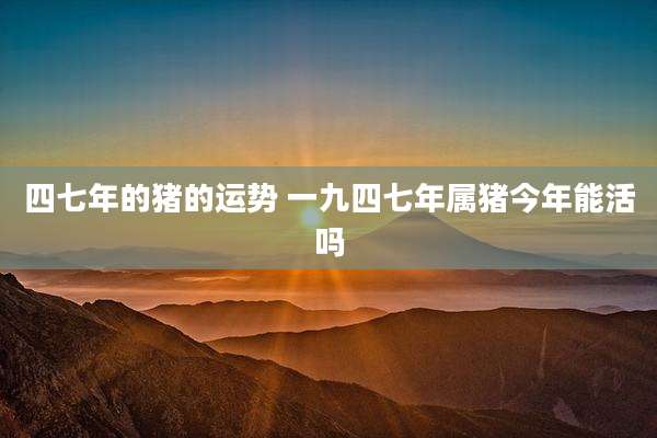 四七年的猪的运势 一九四七年属猪今年能活吗
