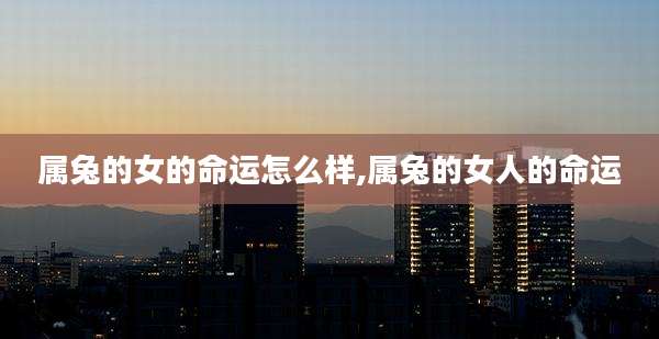 属兔的女的命运怎么样,属兔的女人的命运