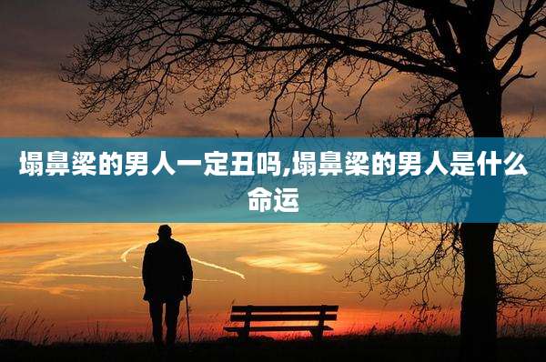 塌鼻梁的男人一定丑吗,塌鼻梁的男人是什么命运